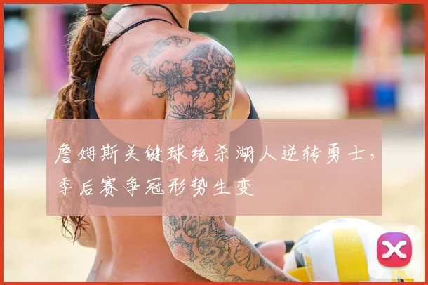 詹姆斯关键球绝杀湖人逆转勇士，季后赛争冠形势生变