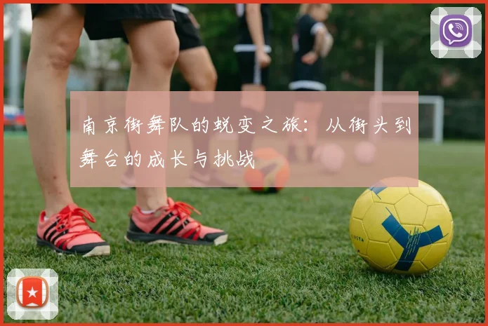 南京街舞队的蜕变之旅：从街头到舞台的成长与挑战