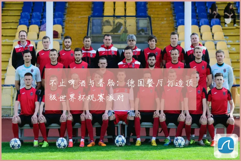 不止啤酒与香肠：德国餐厅打造顶级世界杯观赛派对