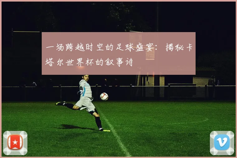 一场跨越时空的足球盛宴：揭秘卡塔尔世界杯的叙事诗