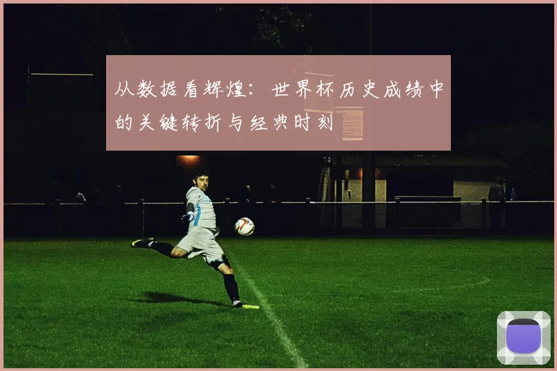 从数据看辉煌：世界杯历史成绩中的关键转折与经典时刻