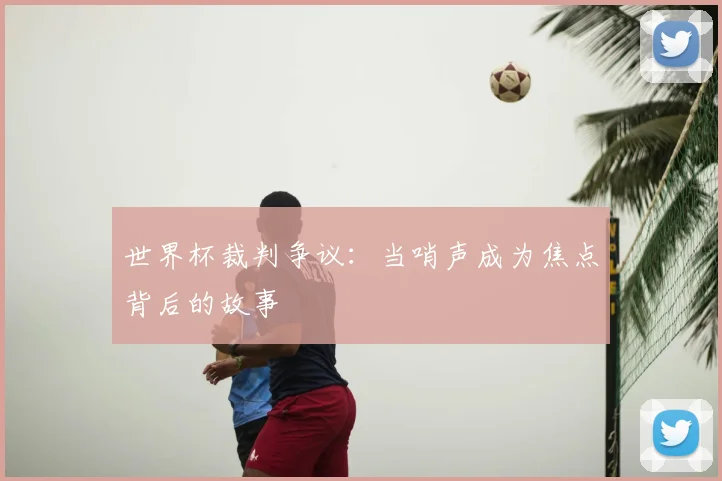 世界杯裁判争议：当哨声成为焦点背后的故事