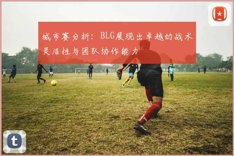 城市赛分析：BLG展现出卓越的战术灵活性与团队协作能力