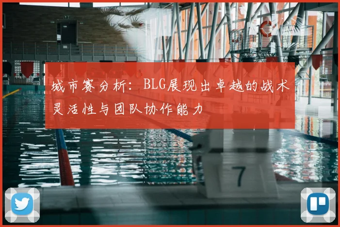 城市赛分析：BLG展现出卓越的战术灵活性与团队协作能力