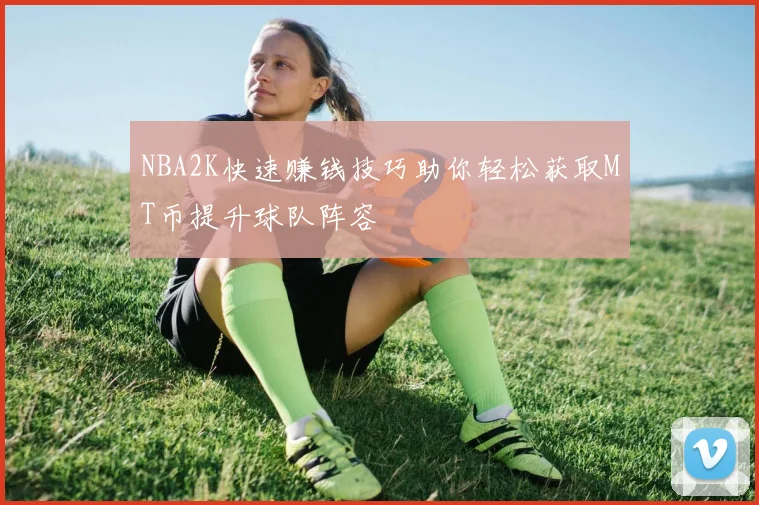 NBA2K快速赚钱技巧助你轻松获取MT币提升球队阵容