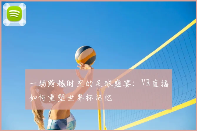 一场跨越时空的足球盛宴:VR直播如何重塑世界杯记忆
