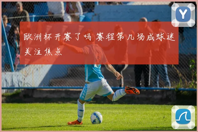 欧洲杯开赛了吗 赛程第几场成球迷关注焦点