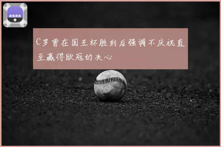 C罗曾在国王杯胜利后强调不庆祝直至赢得欧冠的决心