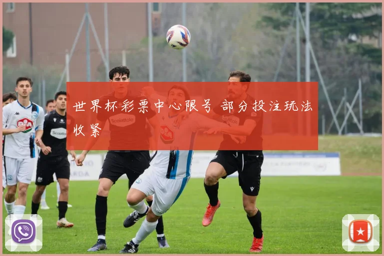 世界杯彩票中心限号 部分投注玩法收紧