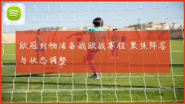 欧冠利物浦备战欧战赛程 聚焦阵容与状态调整