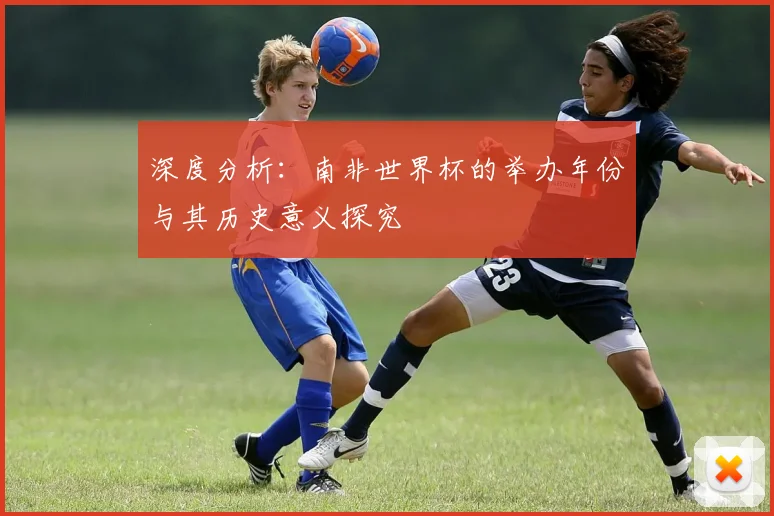 深度分析：南非世界杯的举办年份与其历史意义探究