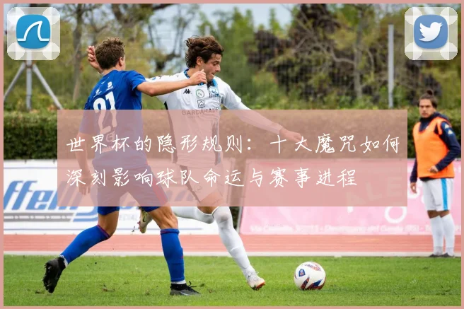世界杯的隐形规则：十大魔咒如何深刻影响球队命运与赛事进程