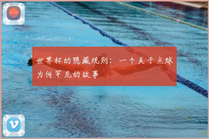 世界杯的隐藏规则：一个关于点球为何罕见的故事