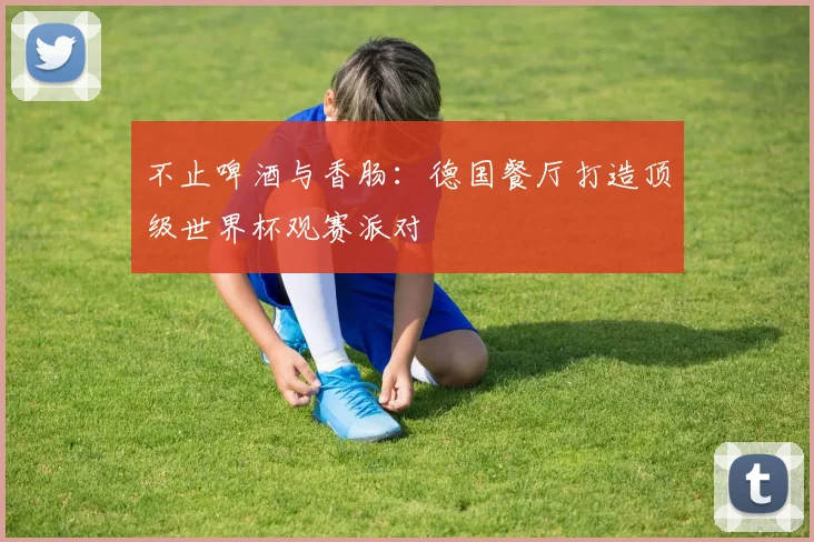不止啤酒与香肠：德国餐厅打造顶级世界杯观赛派对