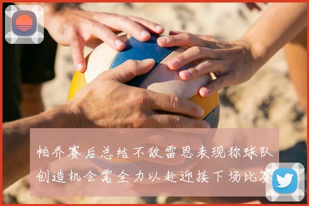 帕乔赛后总结不敌雷恩表现称球队创造机会需全力以赴迎接下场比赛