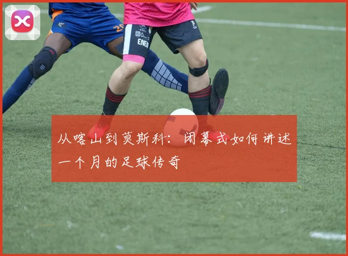 从喀山到莫斯科：闭幕式如何讲述一个月的足球传奇