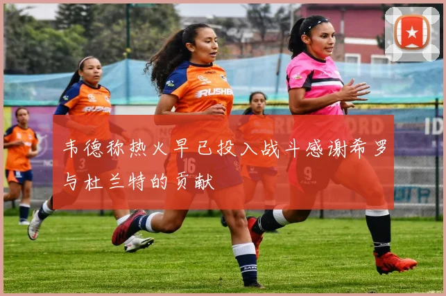 韦德称热火早已投入战斗感谢希罗与杜兰特的贡献