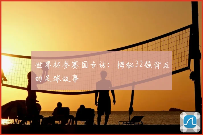 世界杯参赛国专访:揭秘32强背后的足球故事