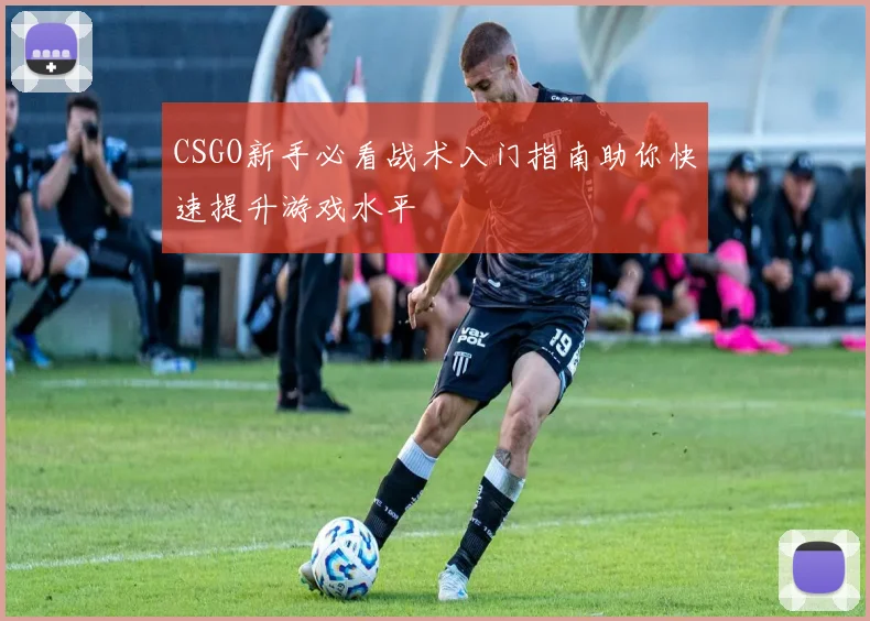 CSGO新手必看战术入门指南助你快速提升游戏水平