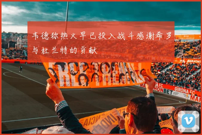 韦德称热火早已投入战斗感谢希罗与杜兰特的贡献
