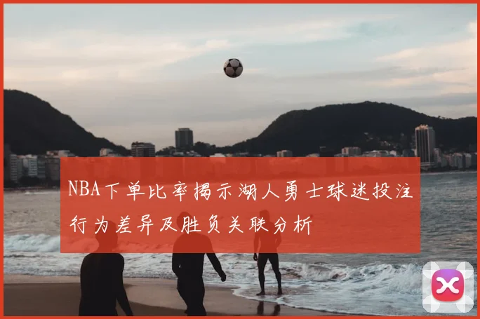 NBA下单比率揭示湖人勇士球迷投注行为差异及胜负关联分析