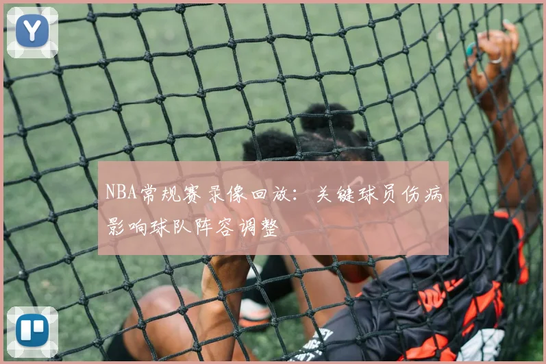 NBA常规赛录像回放：关键球员伤病影响球队阵容调整