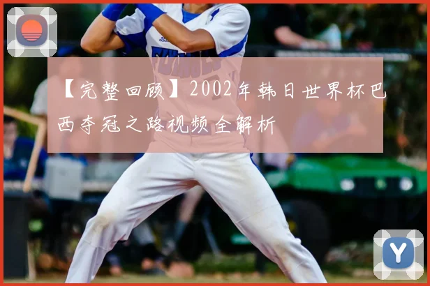 【完整回顾】2002年韩日世界杯巴西夺冠之路视频全解析
