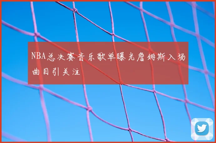 NBA总决赛音乐歌单曝光詹姆斯入场曲目引关注