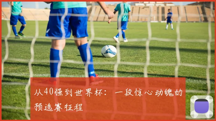 从40强到世界杯：一段惊心动魄的预选赛征程