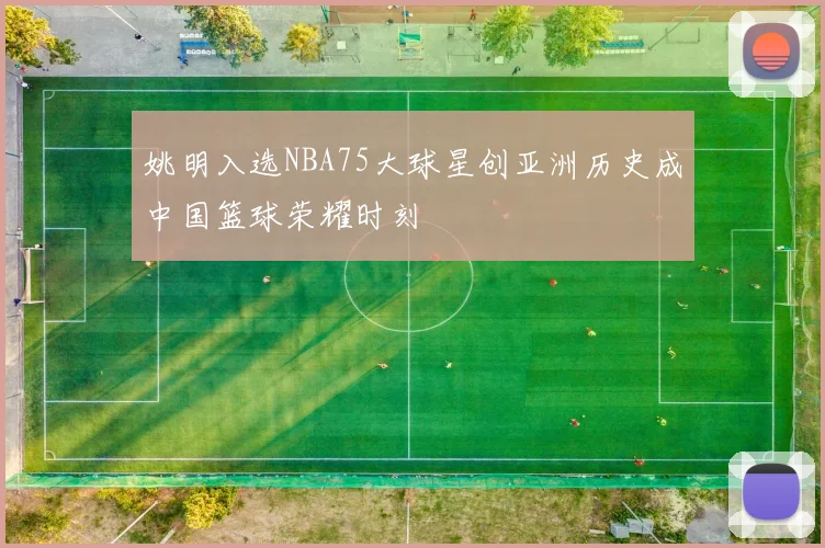 姚明入选NBA75大球星创亚洲历史成中国篮球荣耀时刻