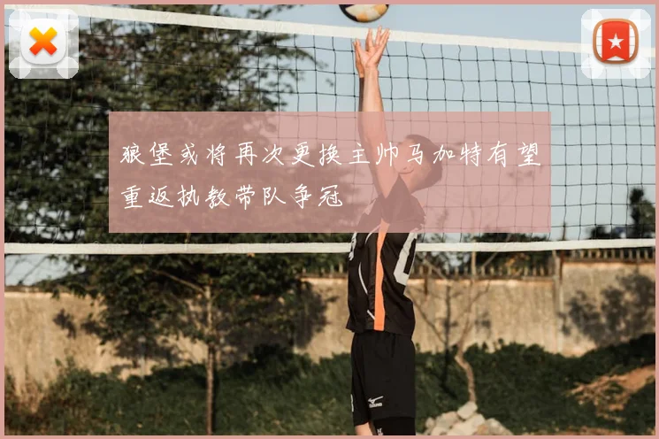 狼堡或将再次更换主帅马加特有望重返执教带队争冠