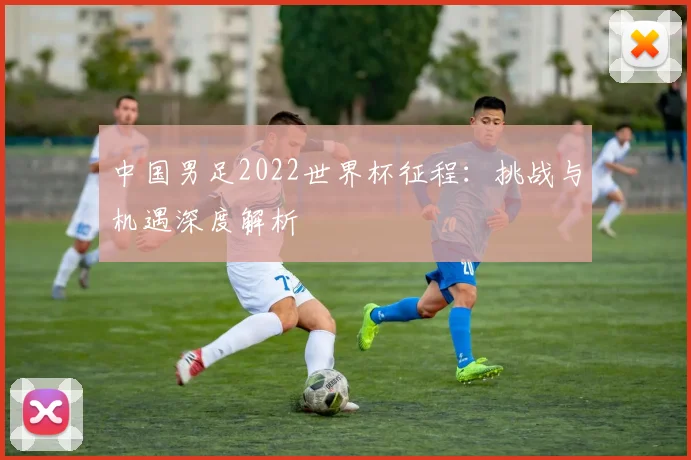 中国男足2022世界杯征程：挑战与机遇深度解析