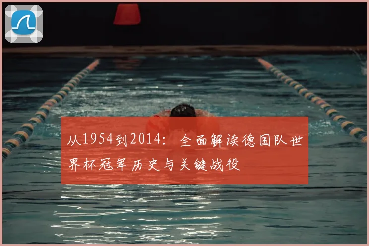 从1954到2014：全面解读德国队世界杯冠军历史与关键战役