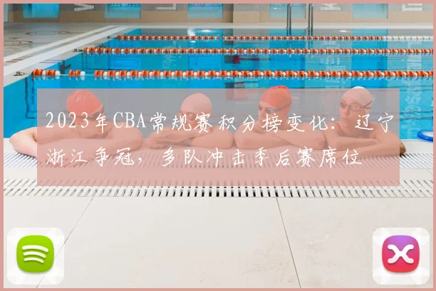 2023年CBA常规赛积分榜变化：辽宁浙江争冠，多队冲击季后赛席位