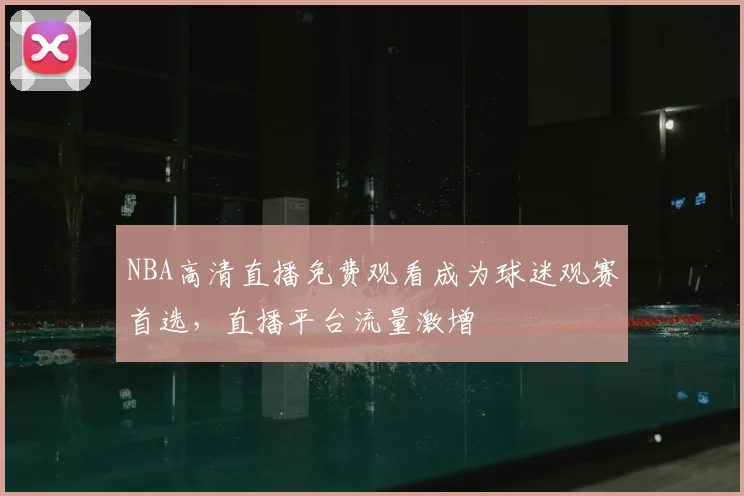 NBA高清直播免费观看成为球迷观赛首选，直播平台流量激增