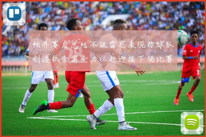 帕乔赛后总结不敌雷恩表现称球队创造机会需全力以赴迎接下场比赛