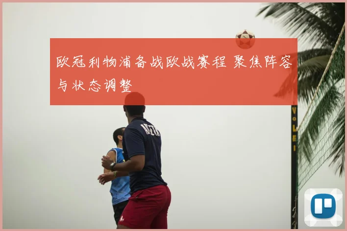 欧冠利物浦备战欧战赛程 聚焦阵容与状态调整