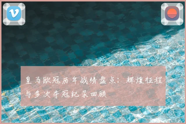 皇马欧冠历年战绩盘点：辉煌征程与多次夺冠纪录回顾