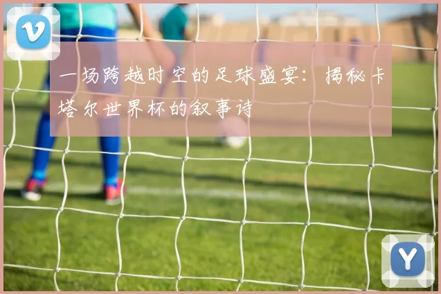一场跨越时空的足球盛宴:揭秘卡塔尔世界杯的叙事诗