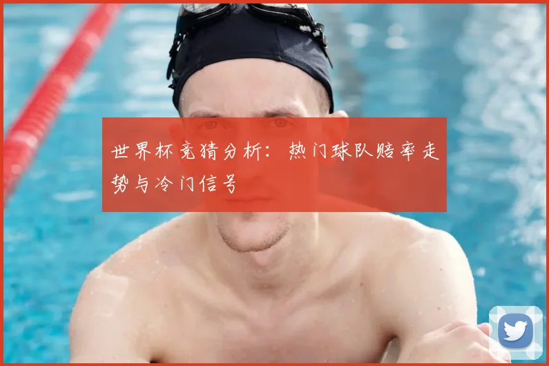 世界杯竞猜分析：热门球队赔率走势与冷门信号