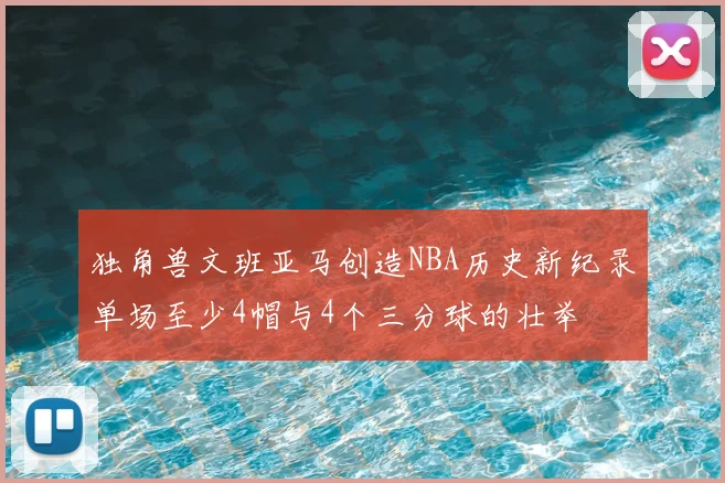 独角兽文班亚马创造NBA历史新纪录单场至少4帽与4个三分球的壮举