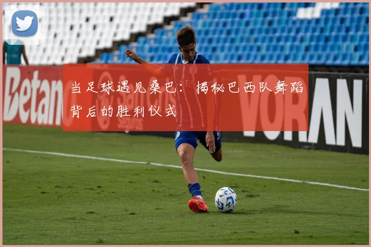 当足球遇见桑巴：揭秘巴西队舞蹈背后的胜利仪式